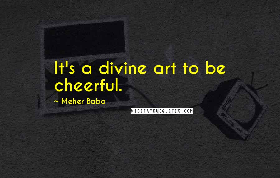 Meher Baba Quotes: It's a divine art to be cheerful.