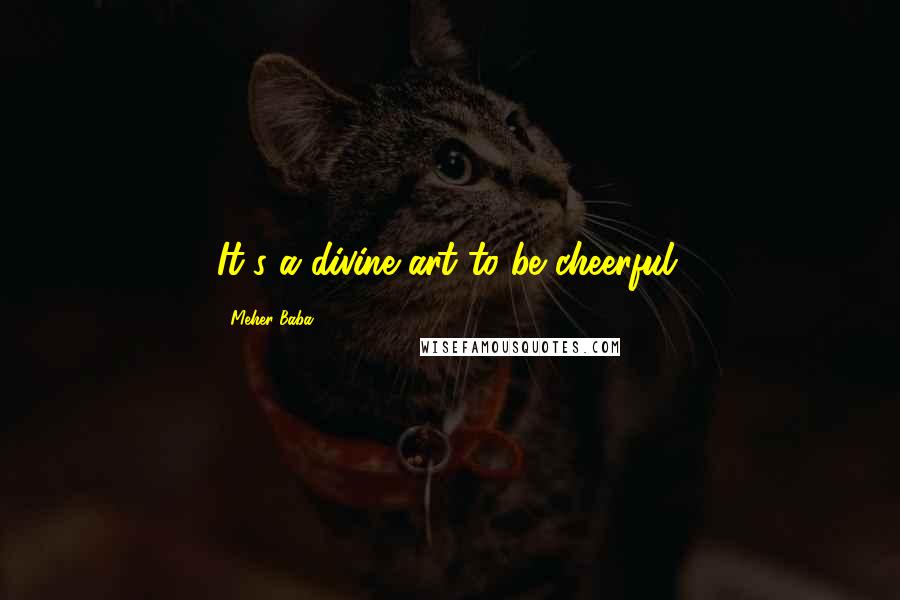 Meher Baba Quotes: It's a divine art to be cheerful.