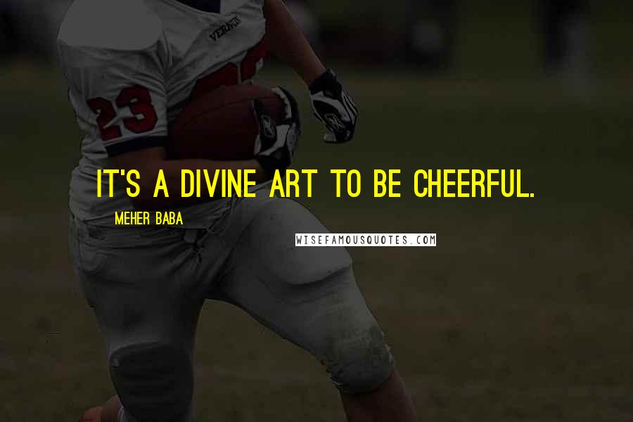 Meher Baba Quotes: It's a divine art to be cheerful.