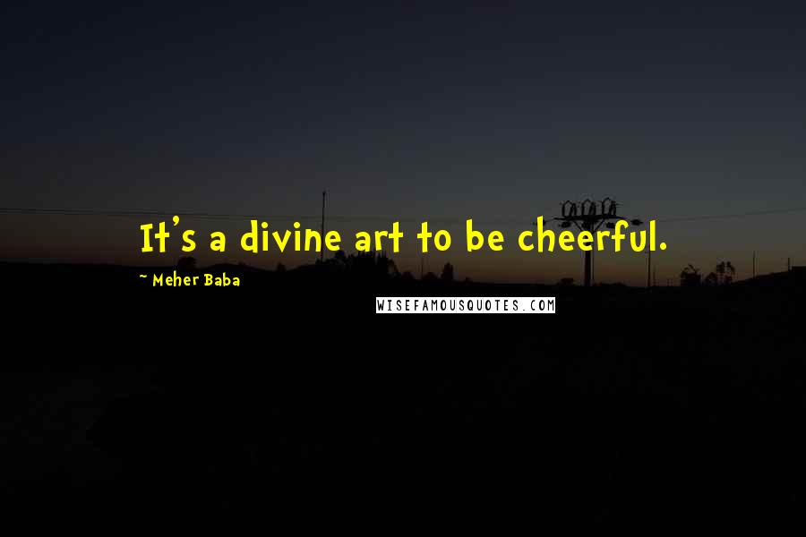 Meher Baba Quotes: It's a divine art to be cheerful.