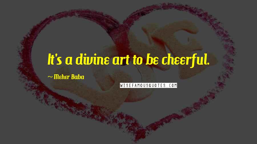 Meher Baba Quotes: It's a divine art to be cheerful.