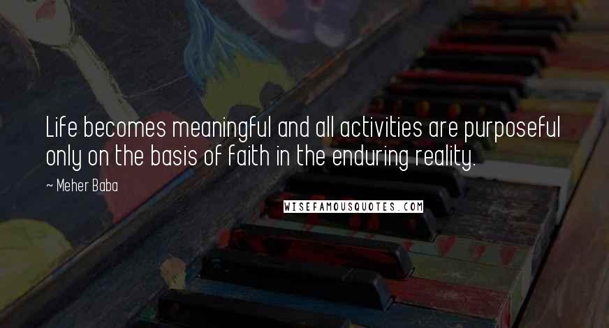 Meher Baba Quotes: Life becomes meaningful and all activities are purposeful only on the basis of faith in the enduring reality.