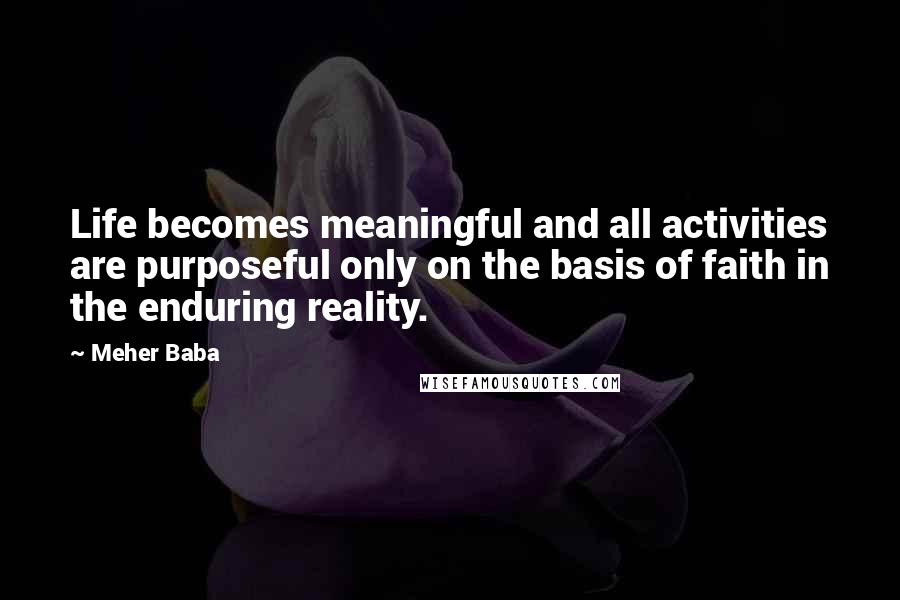 Meher Baba Quotes: Life becomes meaningful and all activities are purposeful only on the basis of faith in the enduring reality.