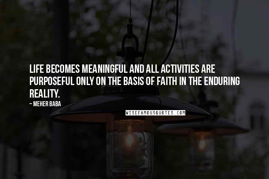 Meher Baba Quotes: Life becomes meaningful and all activities are purposeful only on the basis of faith in the enduring reality.