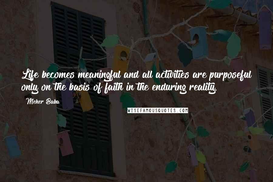 Meher Baba Quotes: Life becomes meaningful and all activities are purposeful only on the basis of faith in the enduring reality.
