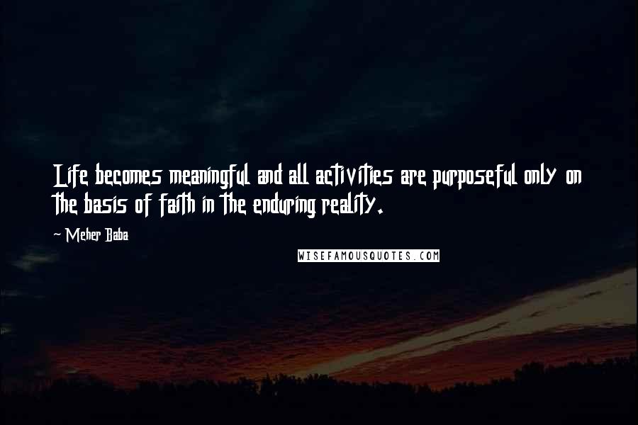 Meher Baba Quotes: Life becomes meaningful and all activities are purposeful only on the basis of faith in the enduring reality.