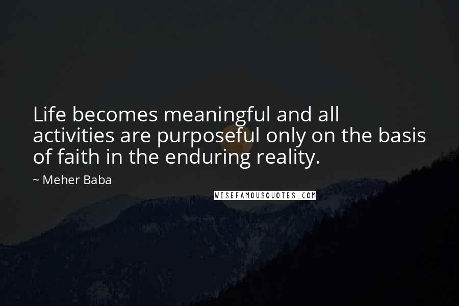 Meher Baba Quotes: Life becomes meaningful and all activities are purposeful only on the basis of faith in the enduring reality.