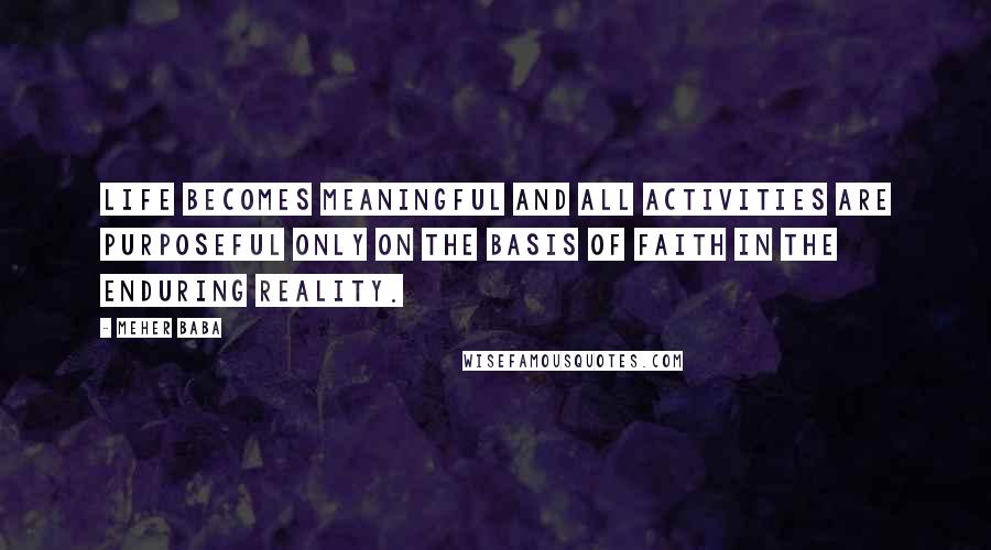 Meher Baba Quotes: Life becomes meaningful and all activities are purposeful only on the basis of faith in the enduring reality.
