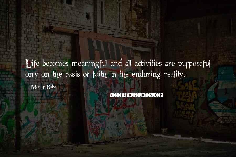 Meher Baba Quotes: Life becomes meaningful and all activities are purposeful only on the basis of faith in the enduring reality.