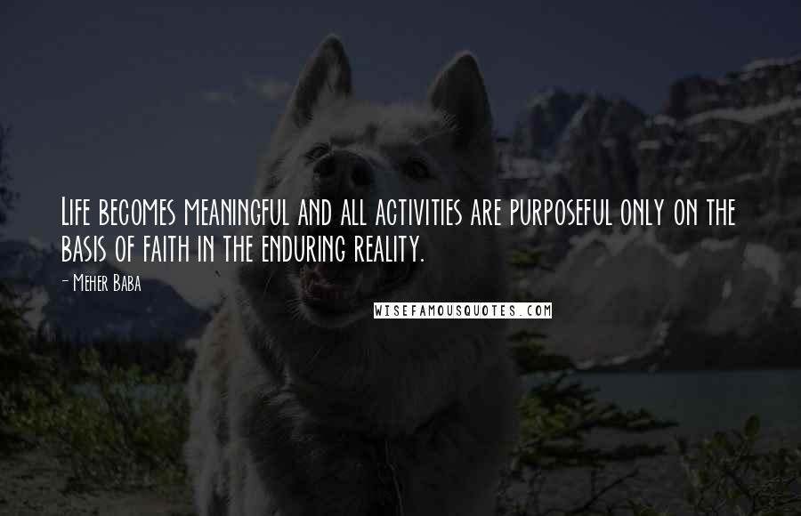 Meher Baba Quotes: Life becomes meaningful and all activities are purposeful only on the basis of faith in the enduring reality.