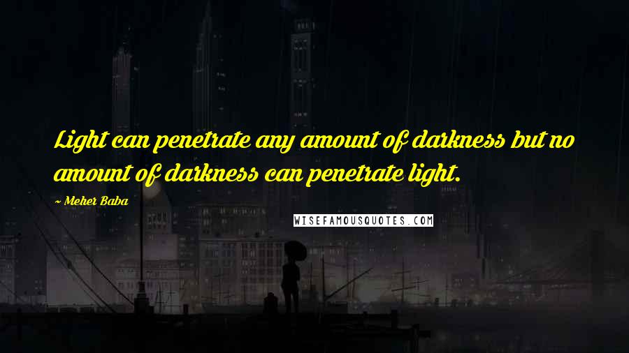 Meher Baba Quotes: Light can penetrate any amount of darkness but no amount of darkness can penetrate light.