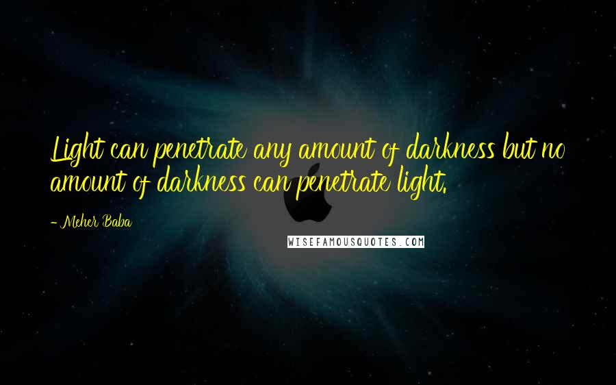 Meher Baba Quotes: Light can penetrate any amount of darkness but no amount of darkness can penetrate light.