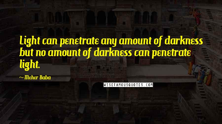 Meher Baba Quotes: Light can penetrate any amount of darkness but no amount of darkness can penetrate light.