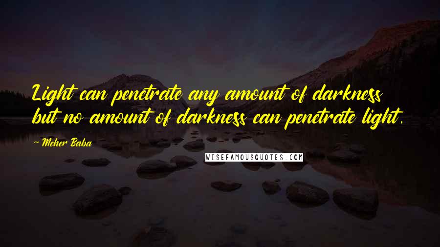 Meher Baba Quotes: Light can penetrate any amount of darkness but no amount of darkness can penetrate light.