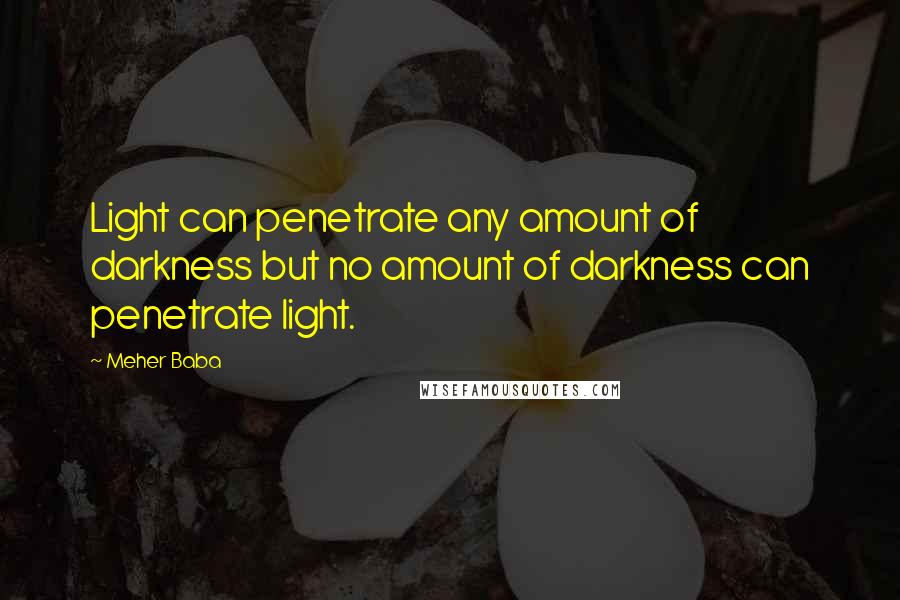 Meher Baba Quotes: Light can penetrate any amount of darkness but no amount of darkness can penetrate light.