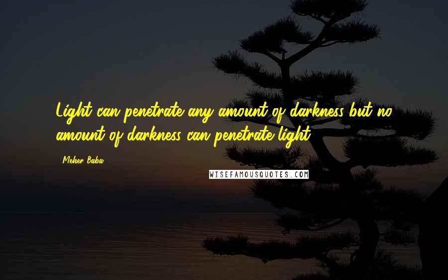 Meher Baba Quotes: Light can penetrate any amount of darkness but no amount of darkness can penetrate light.