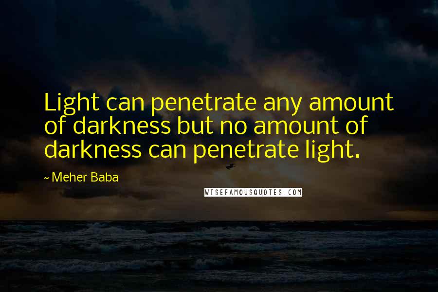 Meher Baba Quotes: Light can penetrate any amount of darkness but no amount of darkness can penetrate light.