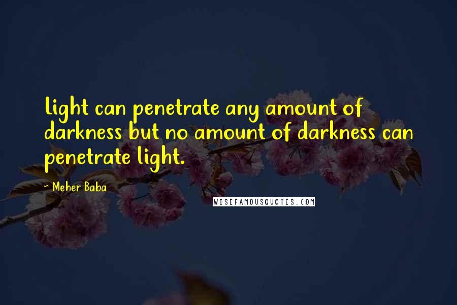 Meher Baba Quotes: Light can penetrate any amount of darkness but no amount of darkness can penetrate light.