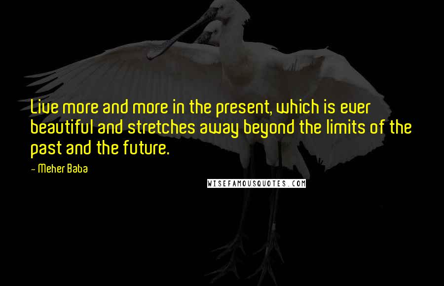 Meher Baba Quotes: Live more and more in the present, which is ever beautiful and stretches away beyond the limits of the past and the future.