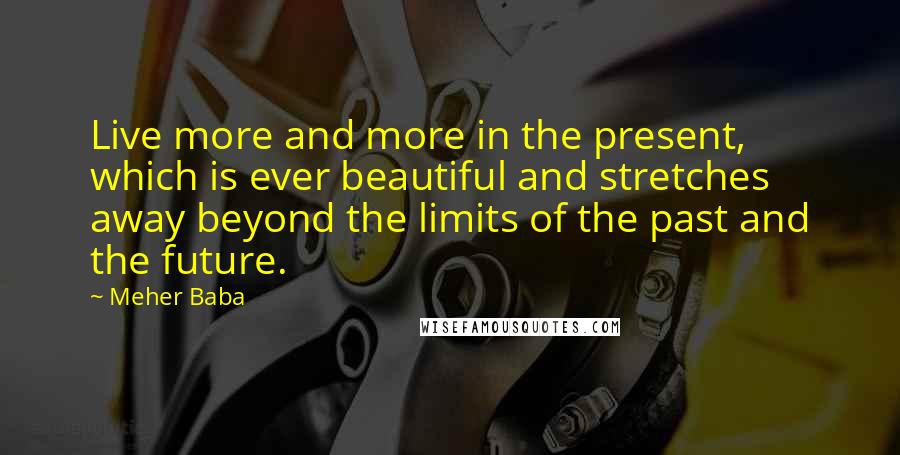 Meher Baba Quotes: Live more and more in the present, which is ever beautiful and stretches away beyond the limits of the past and the future.