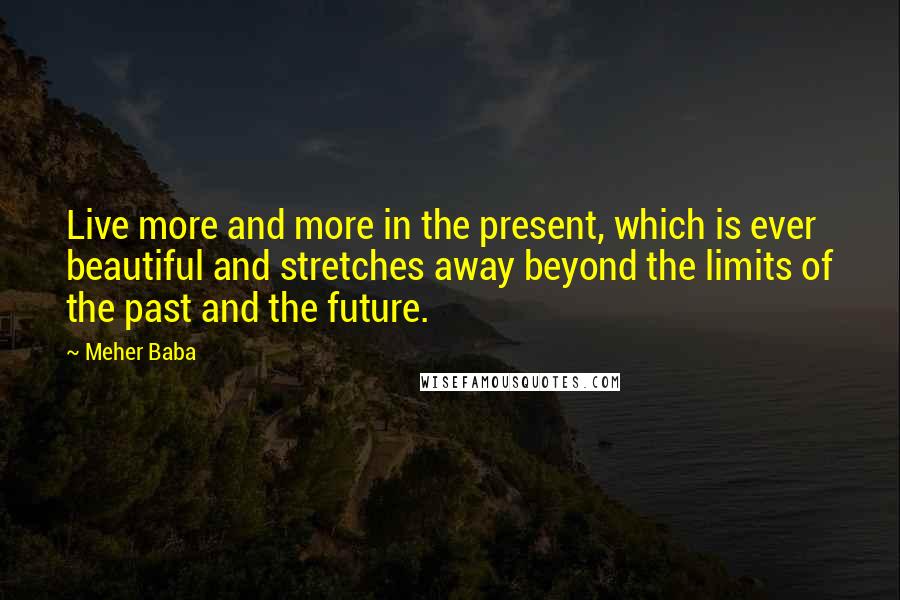 Meher Baba Quotes: Live more and more in the present, which is ever beautiful and stretches away beyond the limits of the past and the future.