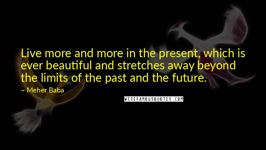 Meher Baba Quotes: Live more and more in the present, which is ever beautiful and stretches away beyond the limits of the past and the future.