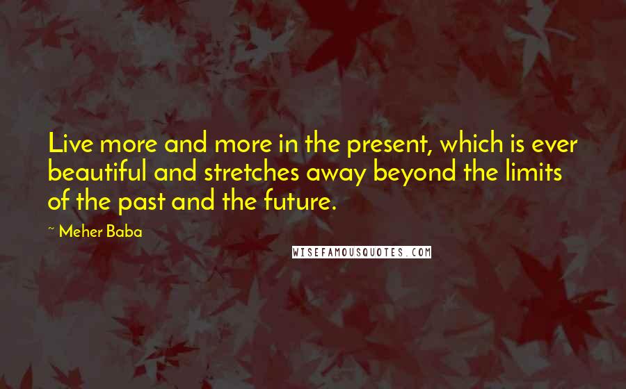 Meher Baba Quotes: Live more and more in the present, which is ever beautiful and stretches away beyond the limits of the past and the future.