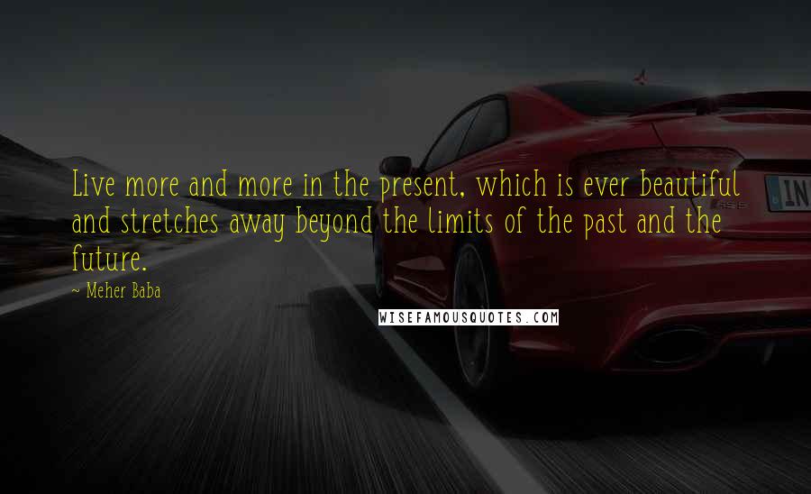 Meher Baba Quotes: Live more and more in the present, which is ever beautiful and stretches away beyond the limits of the past and the future.