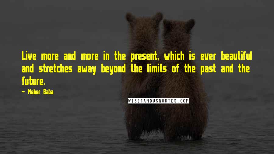 Meher Baba Quotes: Live more and more in the present, which is ever beautiful and stretches away beyond the limits of the past and the future.