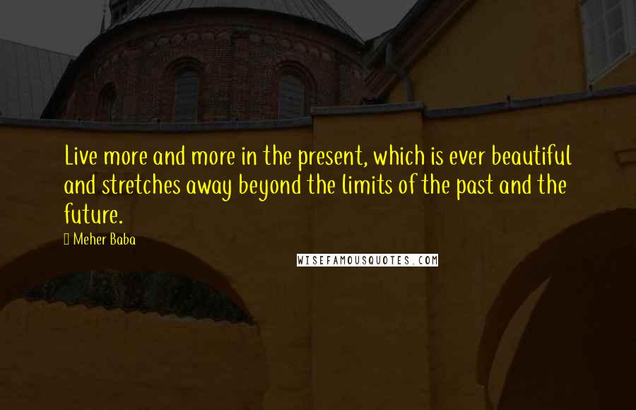 Meher Baba Quotes: Live more and more in the present, which is ever beautiful and stretches away beyond the limits of the past and the future.