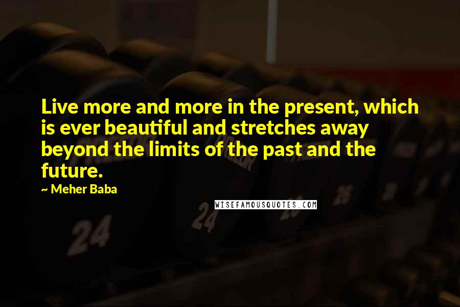 Meher Baba Quotes: Live more and more in the present, which is ever beautiful and stretches away beyond the limits of the past and the future.