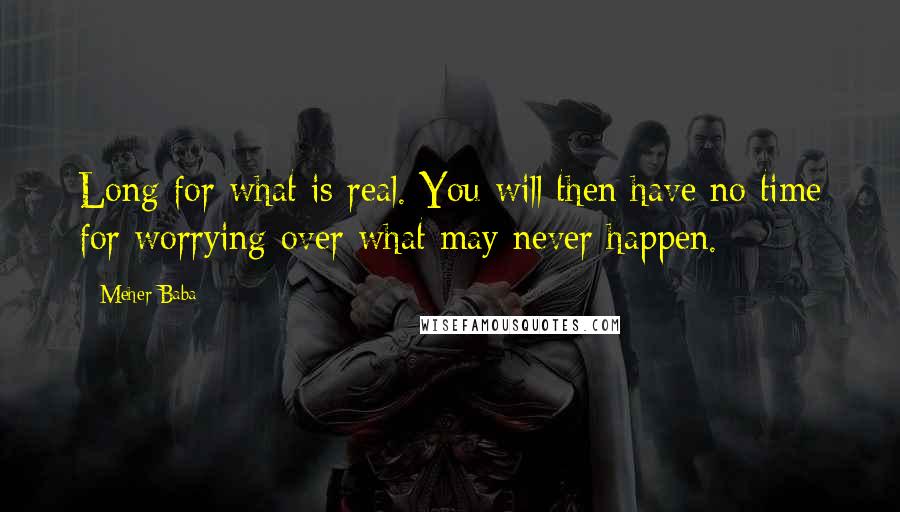 Meher Baba Quotes: Long for what is real. You will then have no time for worrying over what may never happen.