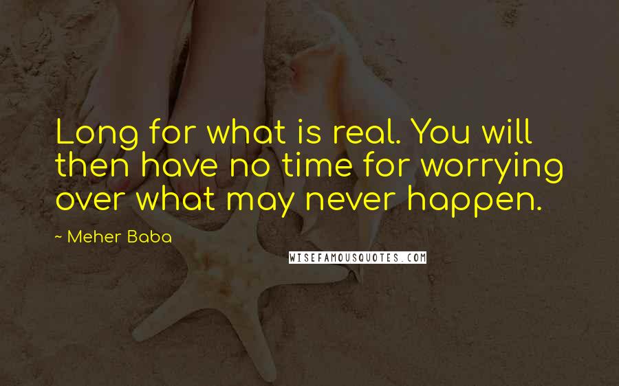 Meher Baba Quotes: Long for what is real. You will then have no time for worrying over what may never happen.
