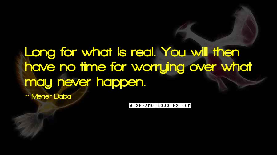 Meher Baba Quotes: Long for what is real. You will then have no time for worrying over what may never happen.