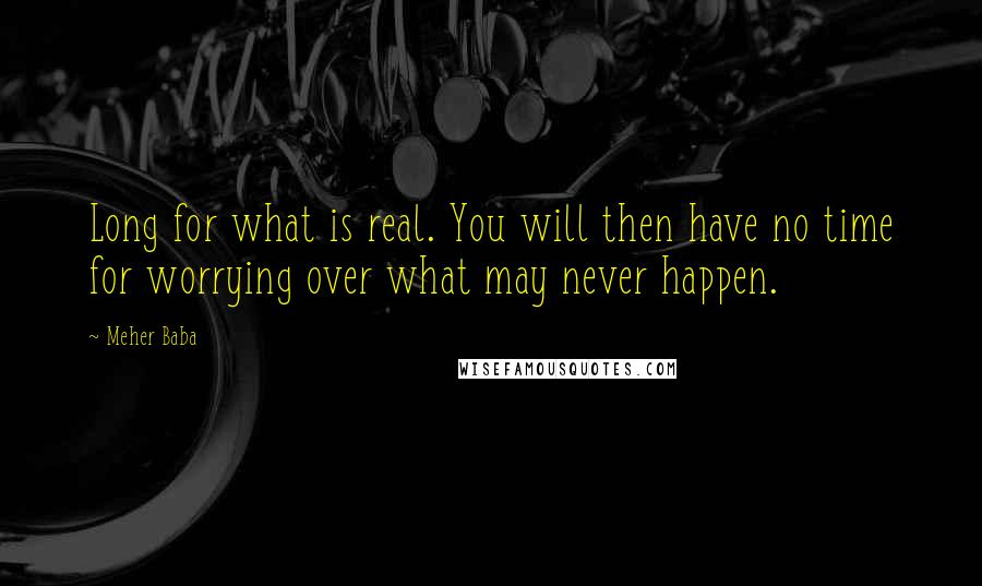 Meher Baba Quotes: Long for what is real. You will then have no time for worrying over what may never happen.