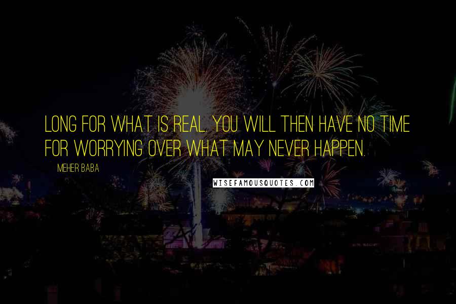 Meher Baba Quotes: Long for what is real. You will then have no time for worrying over what may never happen.