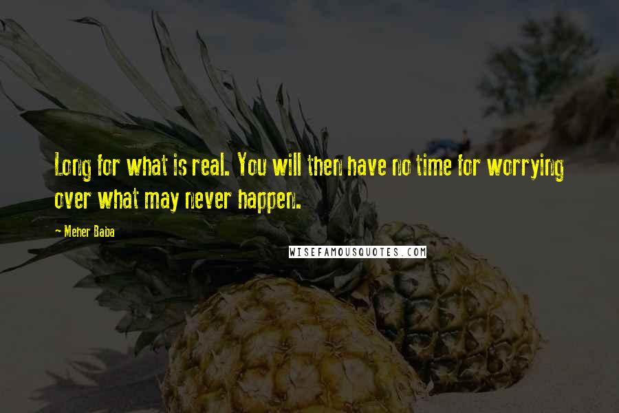 Meher Baba Quotes: Long for what is real. You will then have no time for worrying over what may never happen.