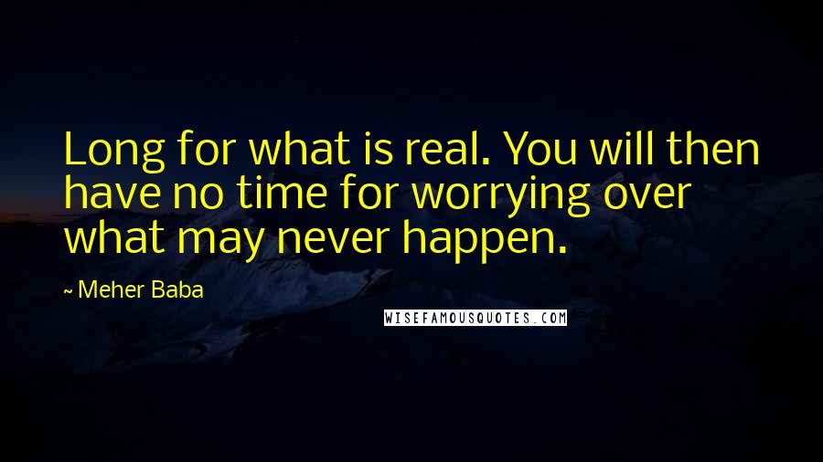 Meher Baba Quotes: Long for what is real. You will then have no time for worrying over what may never happen.