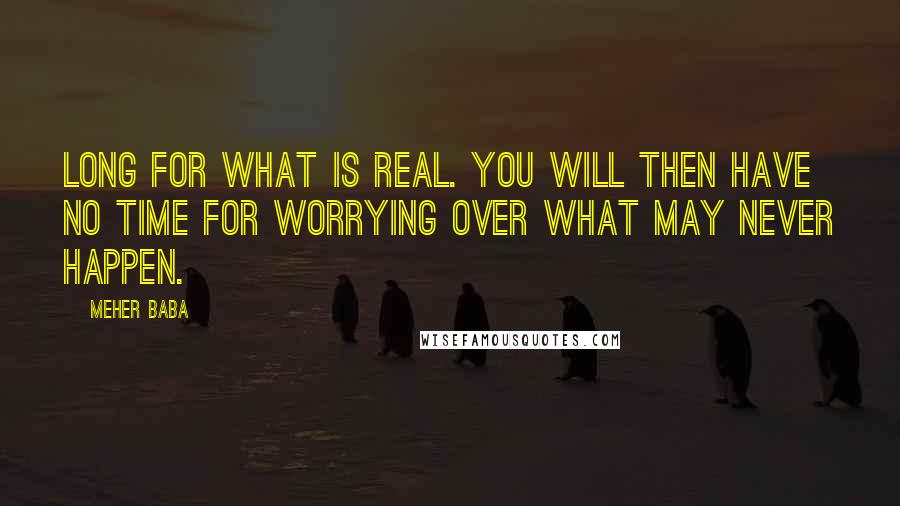 Meher Baba Quotes: Long for what is real. You will then have no time for worrying over what may never happen.