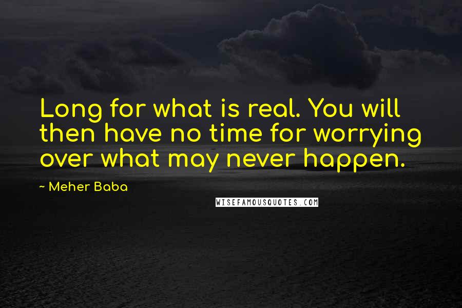 Meher Baba Quotes: Long for what is real. You will then have no time for worrying over what may never happen.
