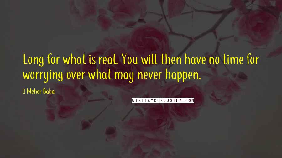 Meher Baba Quotes: Long for what is real. You will then have no time for worrying over what may never happen.