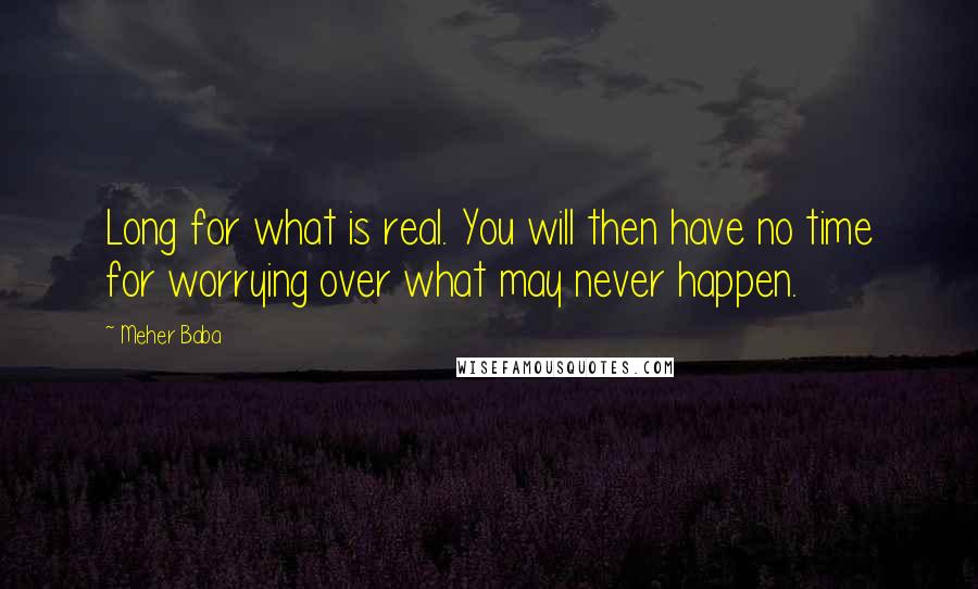 Meher Baba Quotes: Long for what is real. You will then have no time for worrying over what may never happen.