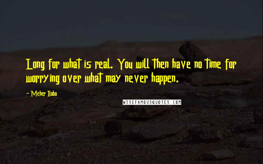 Meher Baba Quotes: Long for what is real. You will then have no time for worrying over what may never happen.