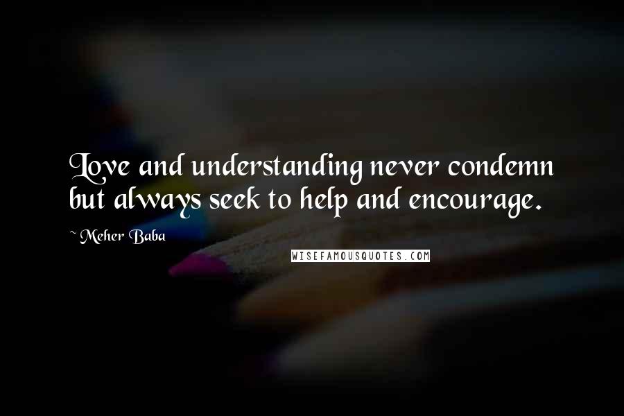 Meher Baba Quotes: Love and understanding never condemn but always seek to help and encourage.