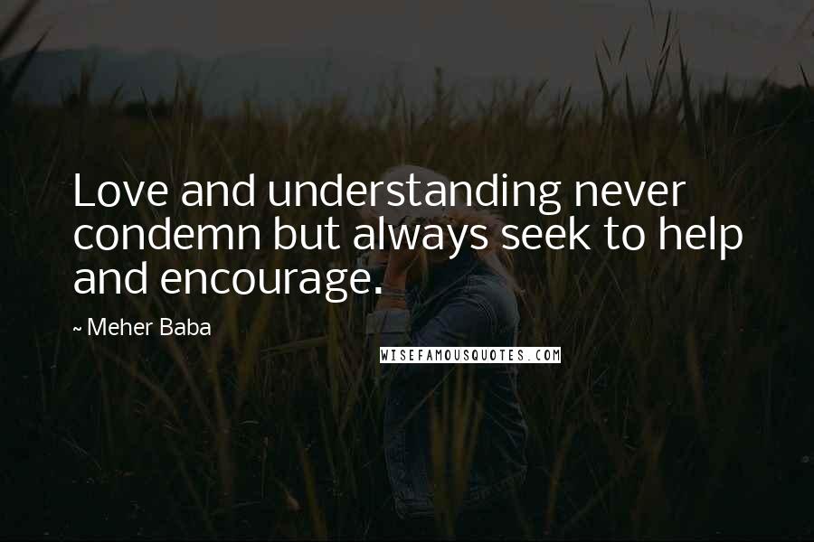 Meher Baba Quotes: Love and understanding never condemn but always seek to help and encourage.