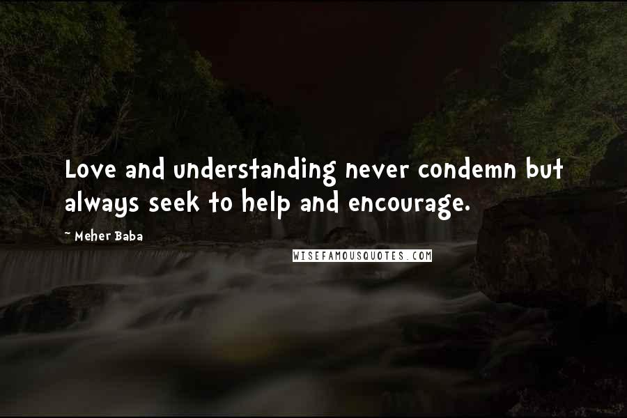 Meher Baba Quotes: Love and understanding never condemn but always seek to help and encourage.