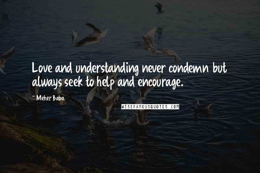 Meher Baba Quotes: Love and understanding never condemn but always seek to help and encourage.