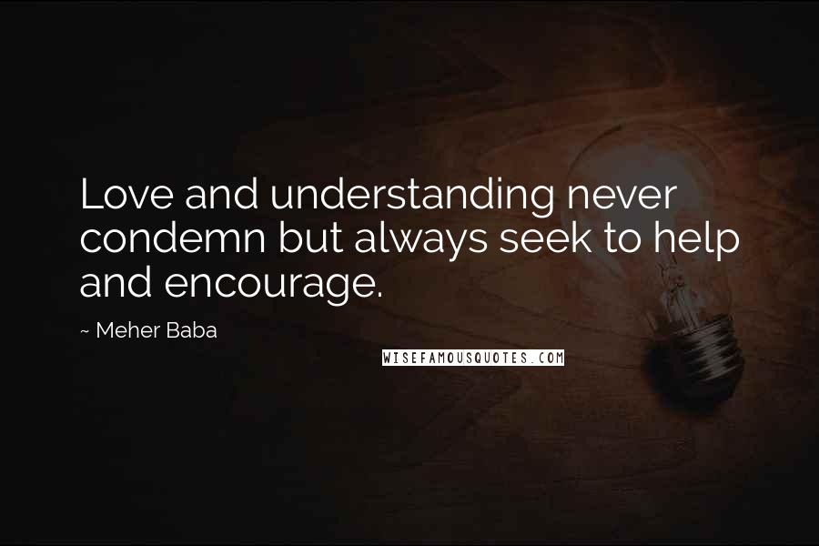 Meher Baba Quotes: Love and understanding never condemn but always seek to help and encourage.