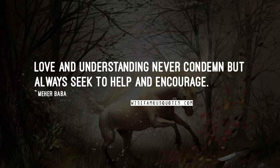 Meher Baba Quotes: Love and understanding never condemn but always seek to help and encourage.