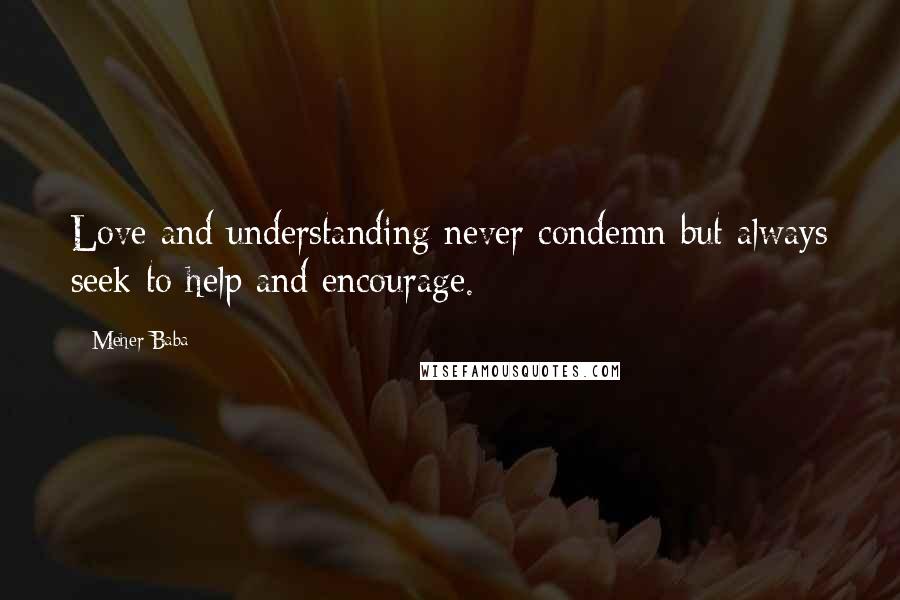 Meher Baba Quotes: Love and understanding never condemn but always seek to help and encourage.